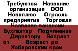 Требуются › Название организации ­ ООО “Новаплюс“ › Отрасль предприятия ­ Торговля › Название вакансии ­ Бухгалтер › Подчинение ­ Директору › Возраст от ­ 30 › Возраст до ­ 50 - Хабаровский край, Хабаровск г. Работа » Вакансии   . Хабаровский край